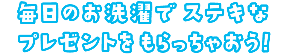 毎日のお洗濯で ステキなプレゼントを もらっちゃおう！
